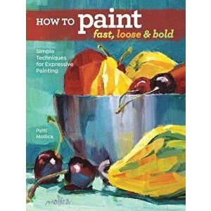 How to Paint Fast, Loose and Bold: Simple Techniques for Expressive Painting, Paperback - Patti Mollica imagine