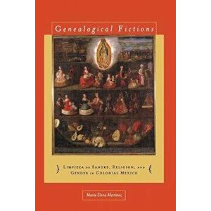 Genealogical Fictions: Limpieza de Sangre, Religion, and Gender in Colonial Mexico, Paperback - Maria Elena Martinez imagine