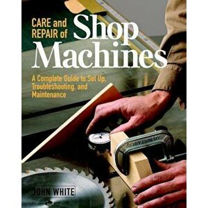 Care and Repair of Shop Machines: A Complete Guide to Setup, Troubleshooting, and Ma, Paperback - John White imagine