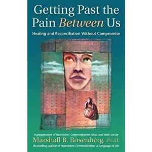 Getting Past the Pain Between Us: Healing and Reconciliation Without Compromise, Paperback - Marshall B. Rosenberg imagine