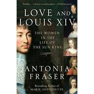 Love and Louis XIV: The Women in the Life of the Sun King, Paperback - Antonia Fraser imagine
