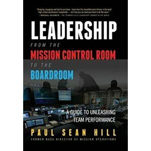Leadership from the Mission Control Room to the Boardroom: A Guide to Unleashing Team Performance, Hardcover - Paul Sean Hill imagine