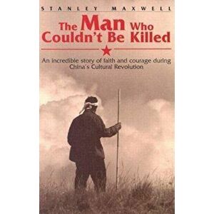 The Man Who Couldn't Be Killed: An Incredible Story of Faith and Courage During China's Cultural Revolution, Paperback - Stanley Maxwell imagine