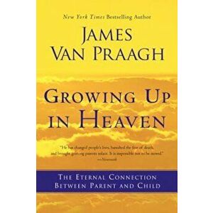Growing Up in Heaven: The Eternal Connection Between Parent and Child, Paperback - James Van Praagh imagine