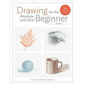 Drawing for the Absolute and Utter Beginner, Revised: 15th Anniversary Edition, Paperback - Claire Watson Garcia imagine
