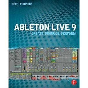 Ableton Live 9: Create, Produce, Perform, Paperback - Keith Robinson imagine