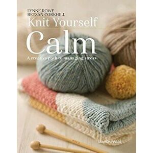 Knit Yourself Calm: A Creative Path to Managing Stress, Paperback - Lynne Rowe imagine