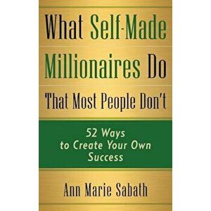 What Self-Made Millionaires Do That Most People Don't: 52 Ways to Create Your Own Success, Paperback - Ann Marie Sabath imagine