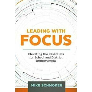 Leading with Focus: Elevating the Essentials for School and District Improvement, Paperback - Mike Schmoker imagine