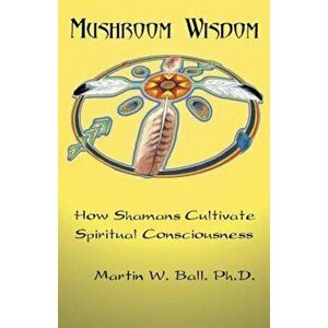 Mushroom Wisdom: Cultivating Spiritual Consciousness, Paperback - Martin W. Ball imagine