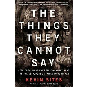 The Things They Cannot Say: Stories Soldiers Won't Tell You about What They've Seen, Done or Failed to Do in War, Paperback - Kevin Sites imagine