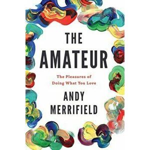 The Amateur: The Pleasures of Doing What You Love, Hardcover - Andy Merrifield imagine