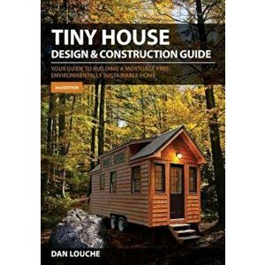 Tiny House Design & Construction Guide: Your Guide to Building a Mortgage Free, Environmentally Sustainable Home, Paperback - Dan S. Louche imagine