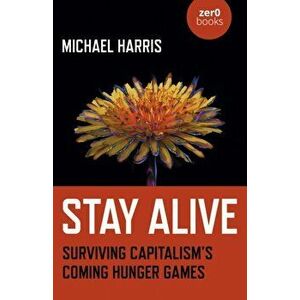 Stay Alive - Surviving Capitalisms Coming Hunger Games, Paperback - Michael Harris imagine