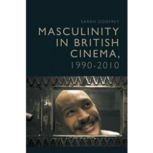 Masculinity in Contemporary British Cinema. Troubled Times, 1990 - 2010, Hardback - Sarah Godfrey imagine