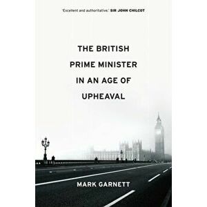 British Prime Minister in an Age of Upheaval, Paperback - Mark Garnett imagine