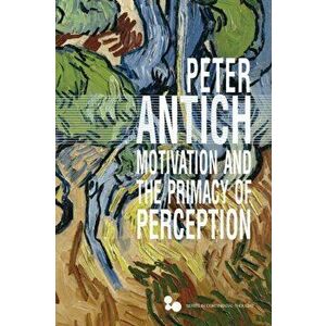 Motivation and the Primacy of Perception. Merleau-Ponty's Phenomenology of Knowledge, Hardback - Peter Antich imagine