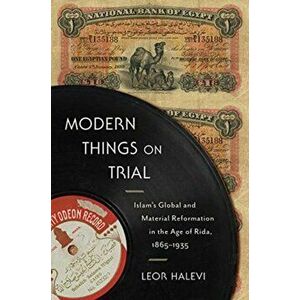 Modern Things on Trial. Islam's Global and Material Reformation in the Age of Rida, 1865-1935, Paperback - Leor Halevi imagine