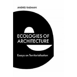 Ecologies of Architecture. Essays on Territorialisation, Hardback - Andrej Radman imagine