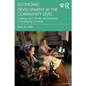 Economic Development at the Community Level. Creating Local Wealth and Resilience in Developing Countries, Paperback - Mark M. Miller imagine