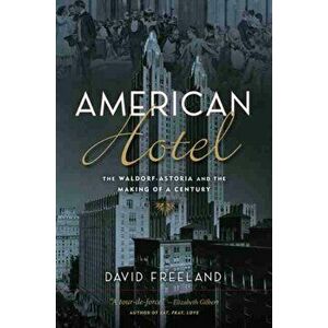 American Hotel. The Waldorf-Astoria and the Making of a Century, Hardback - David Freeland imagine