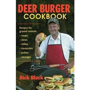 Deer Burger Cookbook: Recipes for Ground Venison Soups, Stews, Chilies, Casseroles, Jerkies, Sausages, Paperback - Rick Black imagine