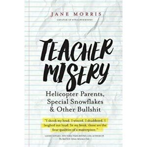 Teacher Misery: Helicopter Parents, Special Snowflakes, and Other Bullshit, Paperback - Morris, Jane imagine
