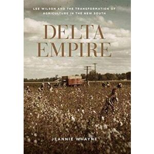 Delta Empire: Lee Wilson and the Transformation of Agriculture in the New South, Paperback - Jeannie Whayne imagine