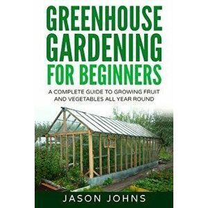 Greenhouse Gardening - A Beginners Guide to Growing Fruit and Vegetables All Yea, Paperback - Johns, Jason imagine