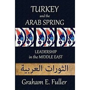 Turkey and the Arab Spring: Leadership in the Middle East, Paperback - Graham E. Fuller imagine