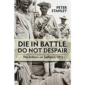 Die in Battle, Do Not Despair. The Indians on Gallipoli 1915, Paperback - Peter Stanley imagine