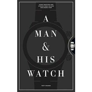 A Man and His Watch: Iconic Watches and Stories from the Men Who Wore Them, Hardcover - Matt Hranek imagine