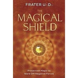The Magical Shield: Protection Magic to Ward Off Negative Forces, Paperback - U. D., Frater imagine
