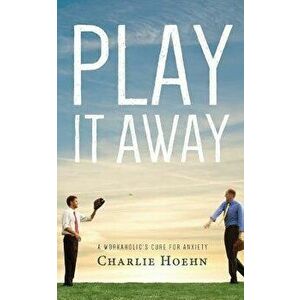Play It Away: A Workaholic's Cure for Anxiety, Paperback - Charlie Hoehn imagine