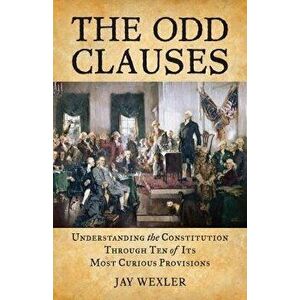 The Odd Clauses: Understanding the Constitution Through Ten of Its Most Curious Provisions, Paperback - Jay Wexler imagine