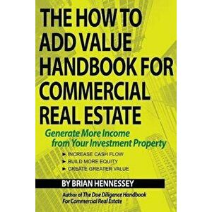 The How to Add Value Handbook for Commercial Real Estate: Generate More Income from Your Investment Property, Paperback - Brian Hennessey imagine