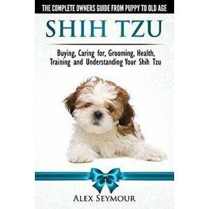 Shih Tzu Dogs - The Complete Owners Guide from Puppy to Old Age: Buying, Caring For, Grooming, Health, Training and Understanding Your Shih Tzu., Pape imagine