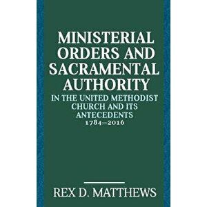 Ministerial Orders and Sacramental Authority in the United Methodist Church and Its Antecedents, 1784-2016, Paperback - Rex D. Matthews imagine