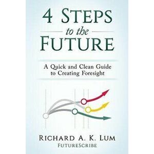 4 Steps to the Future: A Quick and Clean Guide to Creating Foresight, Paperback - Richard a. K. Lum imagine