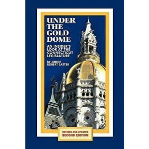 Under the Gold Dome: An Insider's Look at the Connecticut Legislature (Second Edition), Paperback (2nd Ed.) - Judge Robert Satter imagine