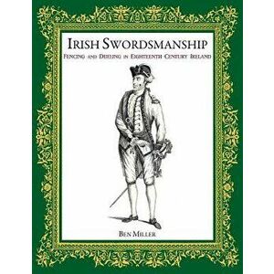 Irish Swordsmanship: Fencing and Dueling in Eighteenth Century Ireland, Hardcover - Ben Miller imagine