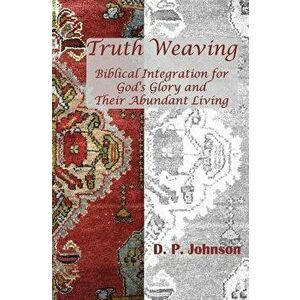 Truth Weaving: Biblical Integration for God's Glory and Their Abundant Living, Paperback - D. P. Johnson imagine