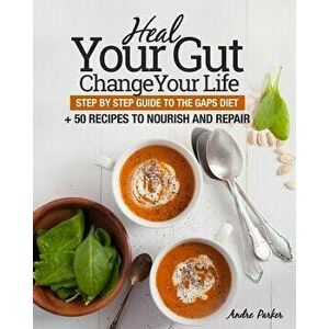 Heal Your Gut, Change Your Life: Step by Step Guide to the Gaps Diet + 50 Recipes, Paperback - Andre Parker imagine