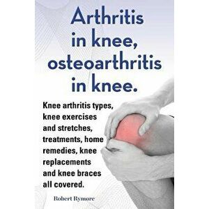 Arthritis in Knee, Osteoarthritis in Knee. Knee Arthritis Types, Knee Exercises and Stretches, Treatments, Home Remedies, Knee Replacements and Knee B imagine