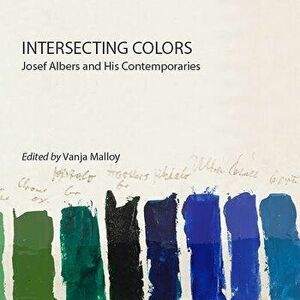 Intersecting Colors: Josef Albers and His Contemporaries, Paperback - Vanja Malloy imagine