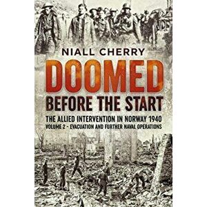 Doomed Before the Start. The Allied Intervention in Norway 1940 Volume 2 Evacuation and Further Naval Operations, Paperback - Niall Cherry imagine