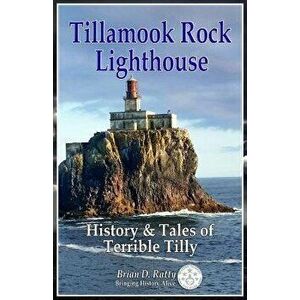 Tillamook Rock Lighthouse: History & Tales of Terrible Tilly, Paperback - Brian D. Ratty imagine