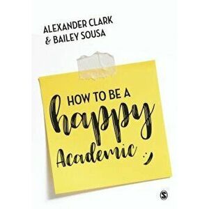 How to Be a Happy Academic: A Guide to Being Effective in Research, Writing and Teaching, Paperback - Alexander Clark imagine