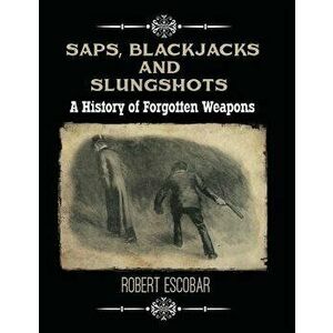 Saps, Blackjacks and Slungshots: A History of Forgotten Weapons, Hardcover - Robert Escobar imagine