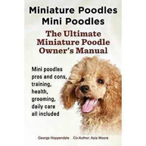Miniature Poodles Mini Poodles. Miniature Poodles Pros and Cons, Training, Health, Grooming, Daily Care All Included., Paperback - George Hoppendale imagine